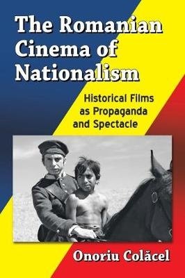 The Romanian Cinema of Nationalism - Historical Films as Propaganda and Spectacle (Onoriu Colacel), kirja
